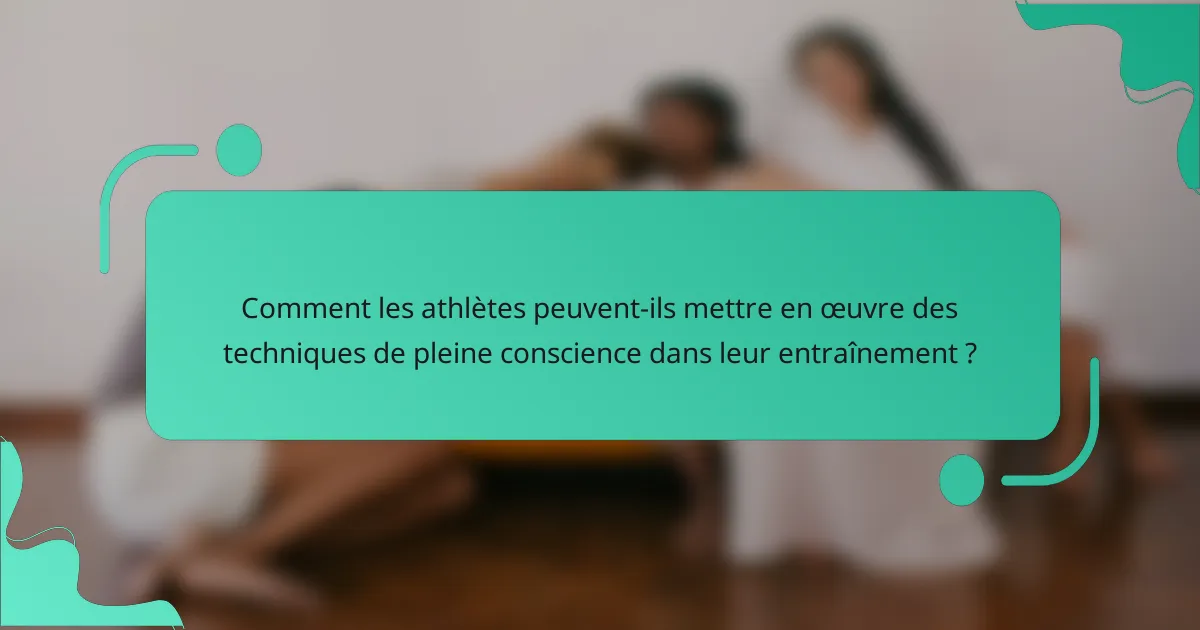 Comment les athlètes peuvent-ils mettre en œuvre des techniques de pleine conscience dans leur entraînement ?