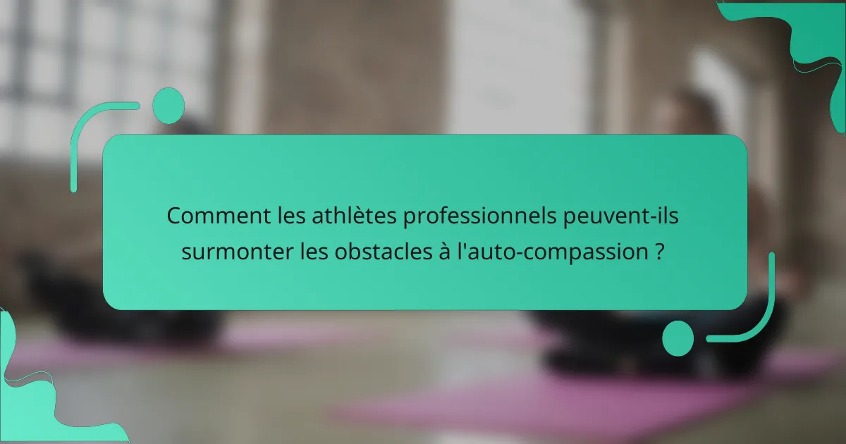 Comment les athlètes professionnels peuvent-ils surmonter les obstacles à l'auto-compassion ?