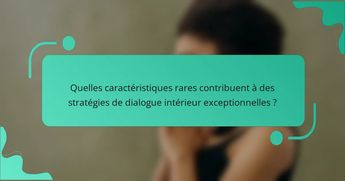Quelles caractéristiques rares contribuent à des stratégies de dialogue intérieur exceptionnelles ?