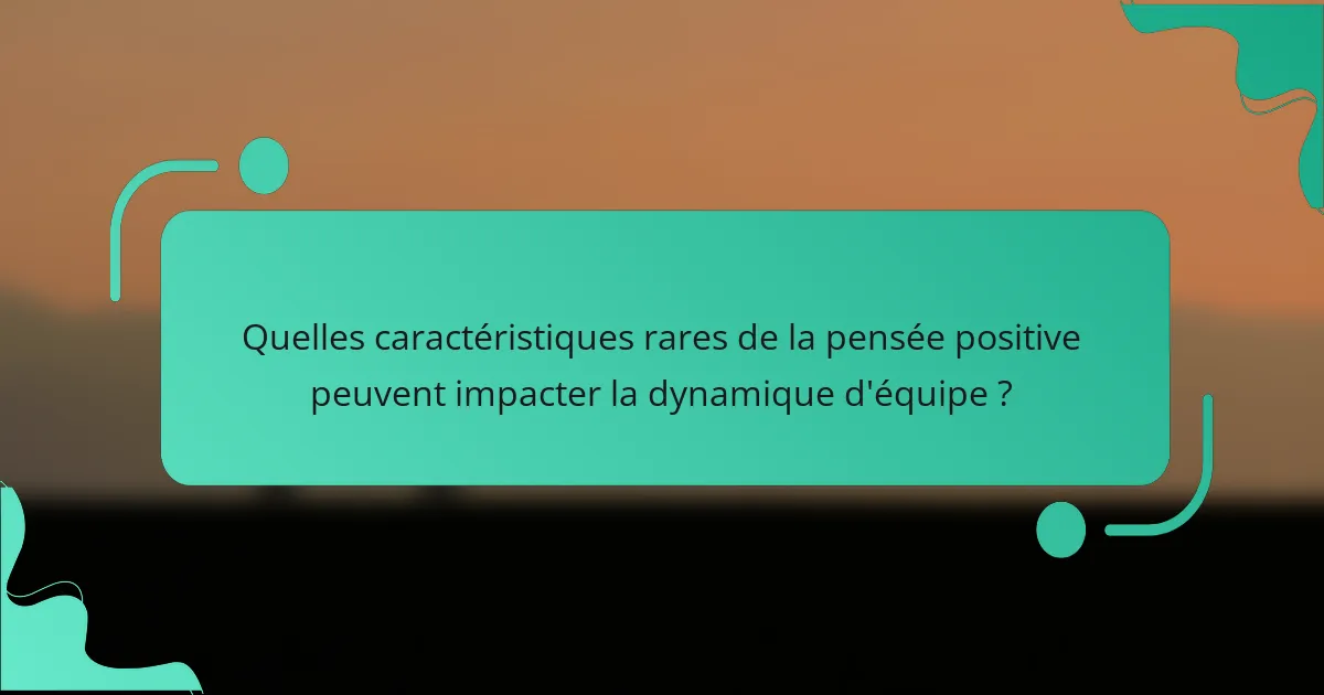 Quelles caractéristiques rares de la pensée positive peuvent impacter la dynamique d'équipe ?