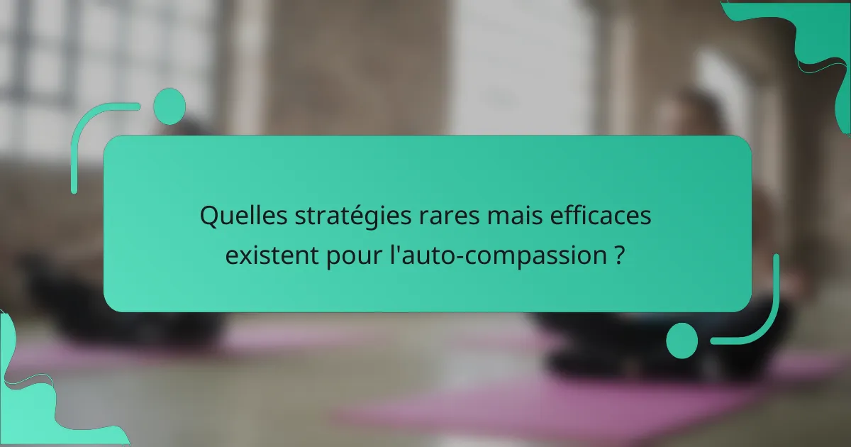 Quelles stratégies rares mais efficaces existent pour l'auto-compassion ?