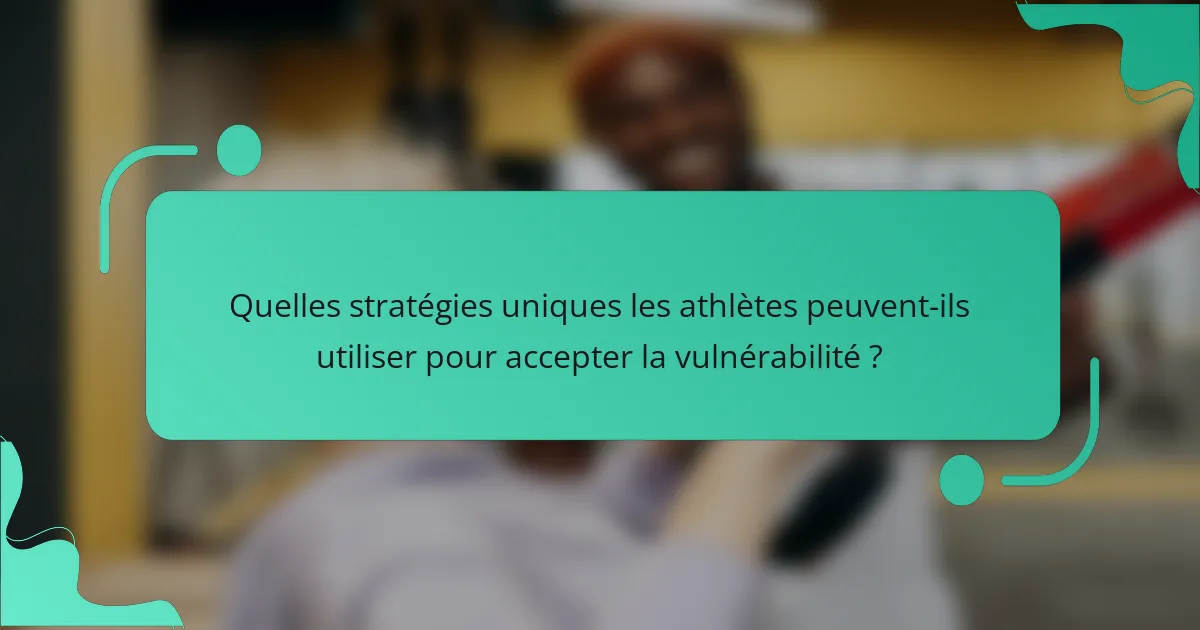 Quelles stratégies uniques les athlètes peuvent-ils utiliser pour accepter la vulnérabilité ?