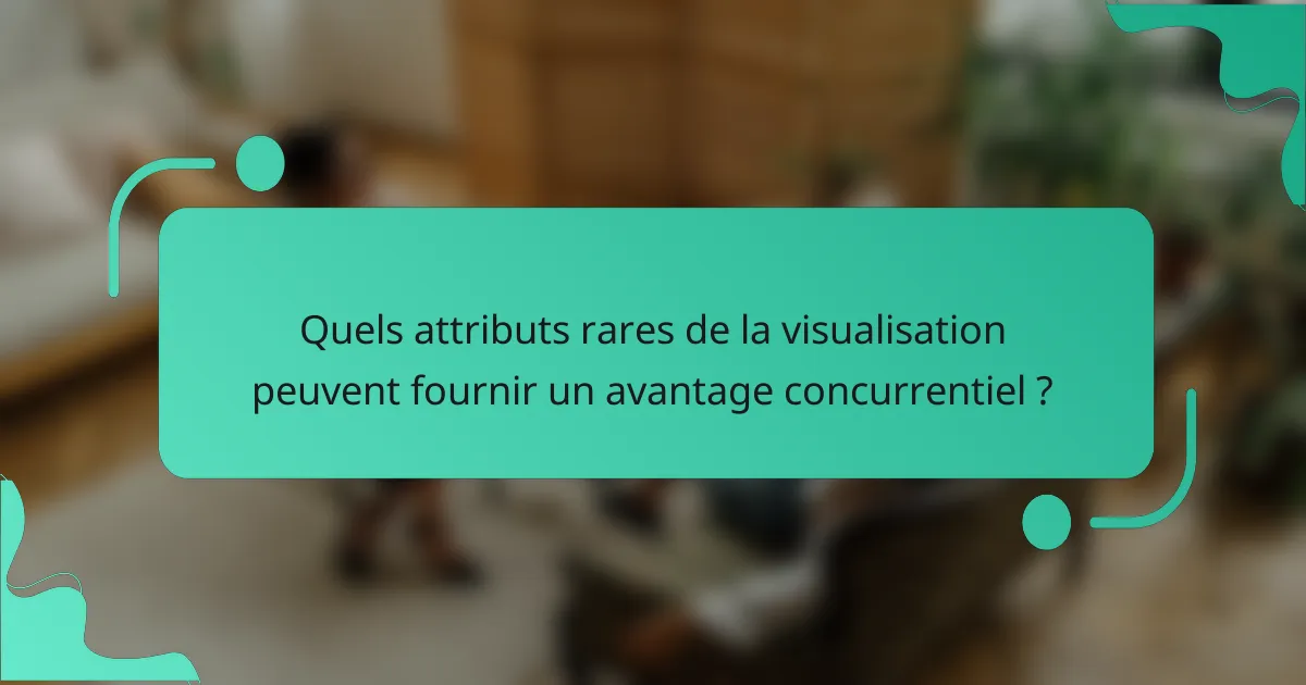 Quels attributs rares de la visualisation peuvent fournir un avantage concurrentiel ?